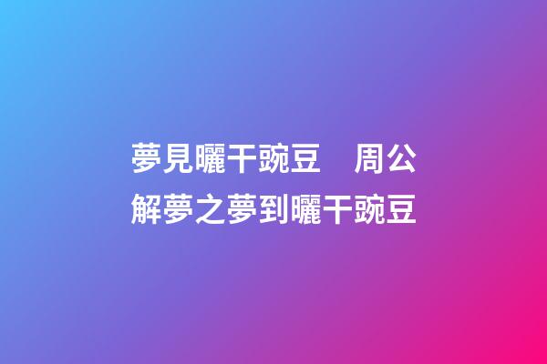 夢見曬干豌豆　周公解夢之夢到曬干豌豆